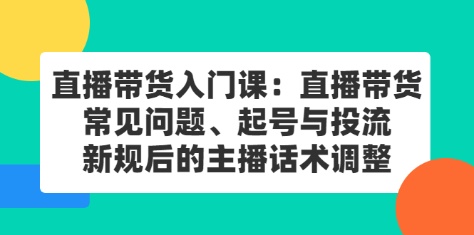 直播带货入门课：直播带货常见问题、起号与投流、新规后的主播话术调整-上品源码网