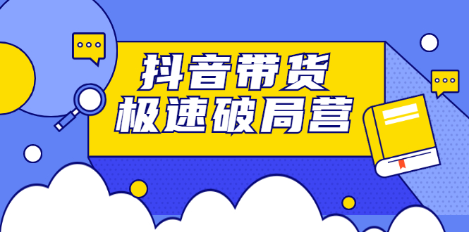 抖音带货极速破局营，掌握抖音电商正确的经营逻辑-上品源码网