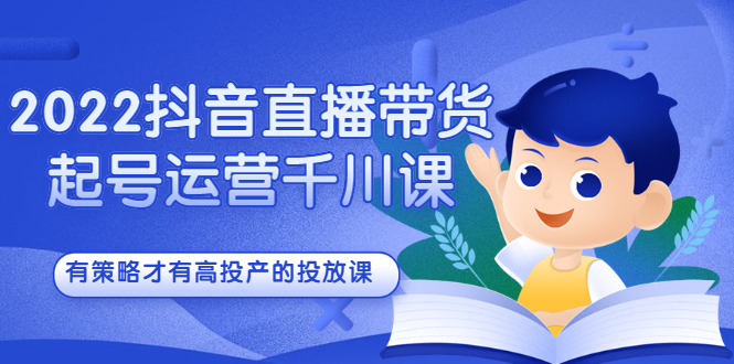 2022抖音直播带货起号运营千川课，有策略才有高投产的投放课-上品源码网