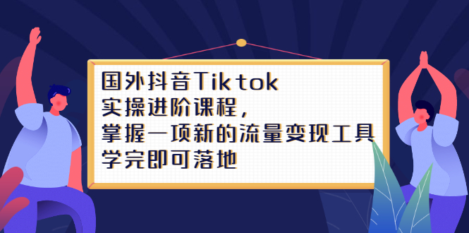 Tiktok实操进阶课程，掌握一项新的流量变现工具，学完即可落地-上品源码网