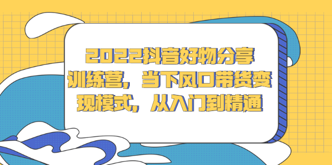 2022抖音好物分享训练营，当下风口带货变现模式，从入门到精通-上品源码网