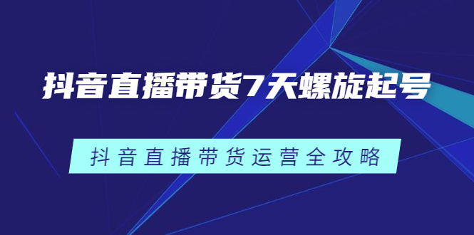 抖音直播带货7天螺旋起号，抖音直播带货运营全攻略-上品源码网