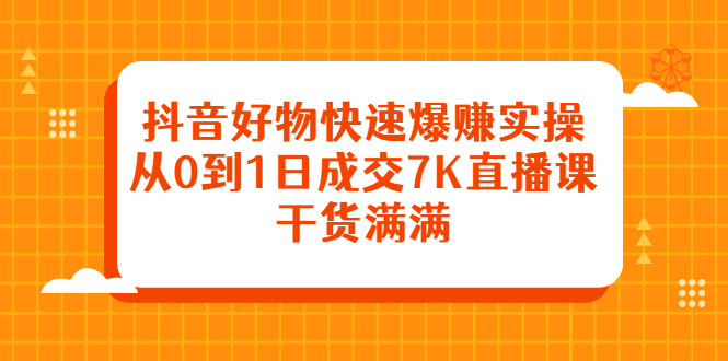 抖音好物快速爆赚实操，从0到1日成交7K直播课，干货满满-上品源码网