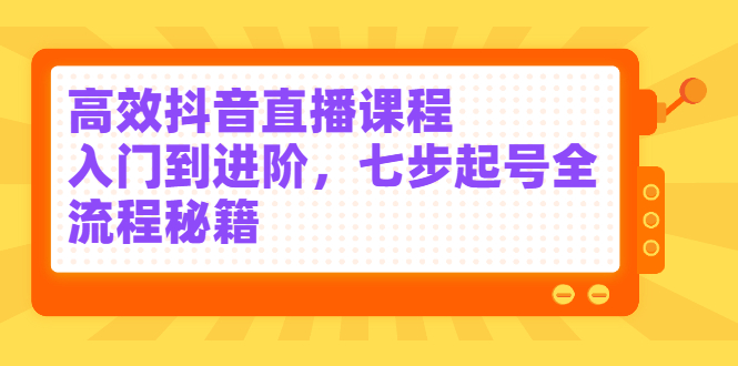 高效抖音直播课程，入门到进阶，七步起号全流程秘籍-上品源码网