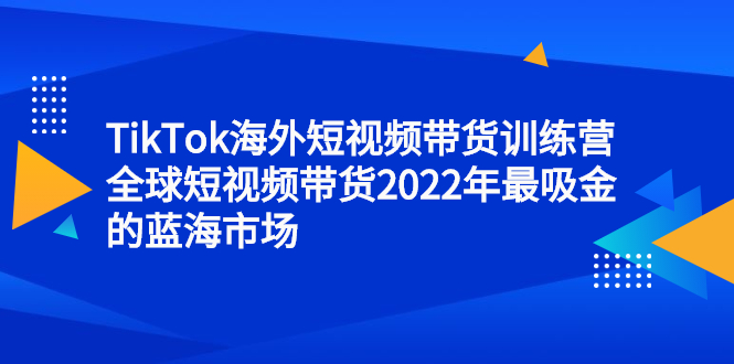 TikTok海外短视频带货训练营，全球短视频带货2022年最吸金的蓝海市场-上品源码网