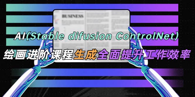 AI（stable difusion ControlNet）绘画进阶课程 办公场景 全面提升工作效率-上品源码网