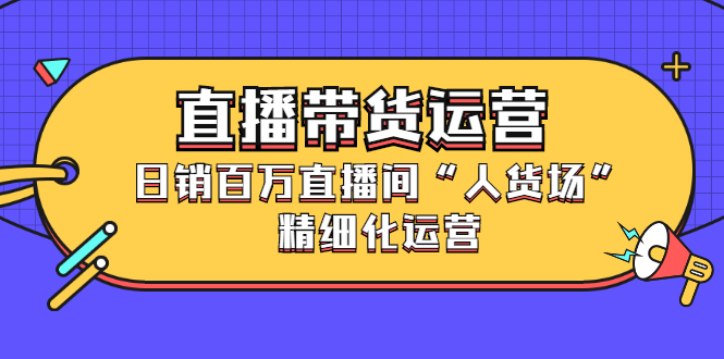 直播带货运营，销百万直播间“人货场”精细化运营-上品源码网