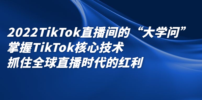 2022TikTok直播间的“大学问”，掌握TikTok核心技术，抓住全球直播时代的红利-上品源码网