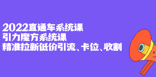 2022直通车系统课 引力魔方系统课，精准拉新低价引流、卡位、收割-上品源码网