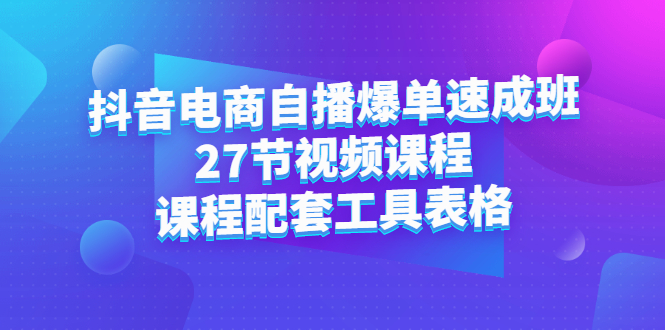 抖音电商自播爆单速成班：27节视频课程 课程配套工具表格-上品源码网