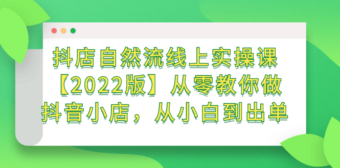 抖店自然流线上实操课【2022版】从零教你做抖音小店，从小白到出单-上品源码网