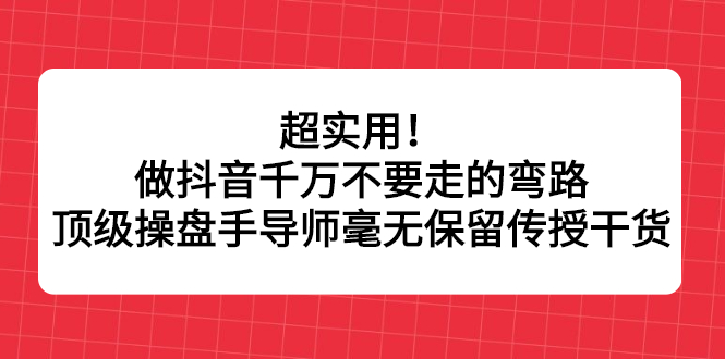 超实用！做抖音千万不要走的弯路，顶级操盘手导师毫无保留传授干货-上品源码网