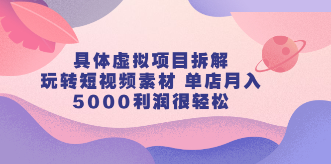 具体虚拟项目拆解，玩转短视频素材，单店月入几万 【视频课程】-上品源码网