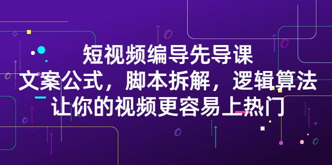 短视频编导先导课：​文案公式，脚本拆解，逻辑算法，让你的视频更容易上热门-上品源码网