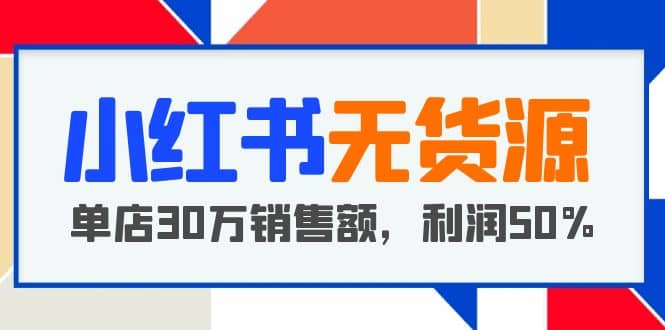 小红书无货源项目：从0-1从开店到爆单 单店30万销售额 利润50%【5月更新】-上品源码网