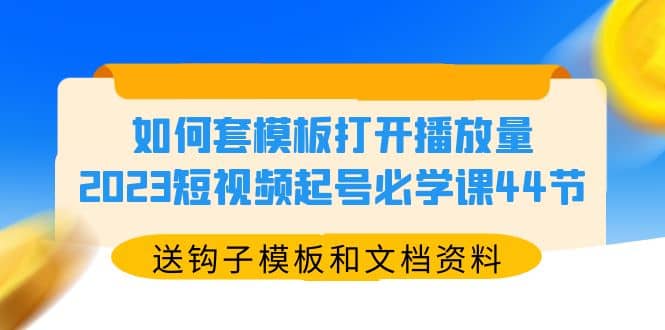 如何套模板打开播放量，2023短视频起号必学课44节（送钩子模板和文档资料）-上品源码网