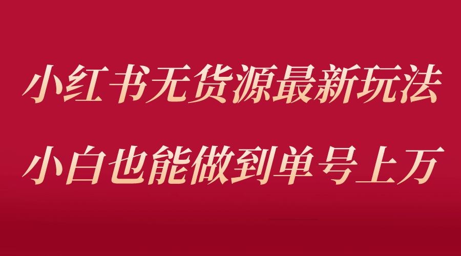 小红书无货源最新螺旋起号玩法，电商小白也能做到单号上万（收费3980）-上品源码网