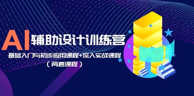 AI辅助设计训练营：基础入门与初步应用课程 深入实战课程（两套课程）-上品源码网