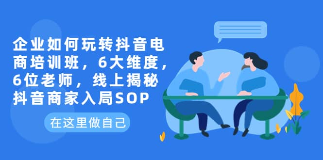 企业如何玩转抖音电商培训班，6大维度，6位老师，线上揭秘抖音商家入局SOP-上品源码网