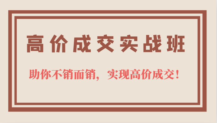 高价成交实战班，助你不销而销，实现高价成交，让客户追着付款的心法技法-上品源码网