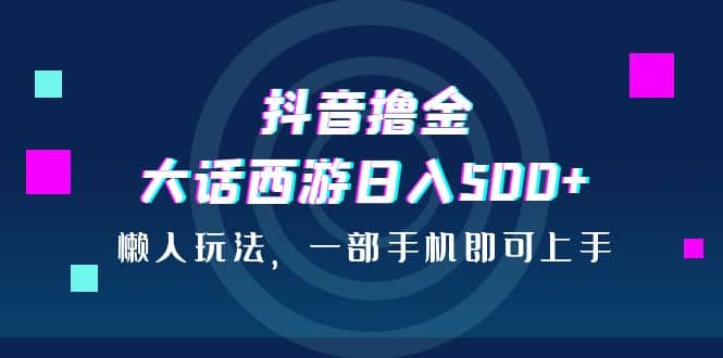 抖音撸金，大话西游日入500 ，懒人玩法，一部手机即可上手-上品源码网