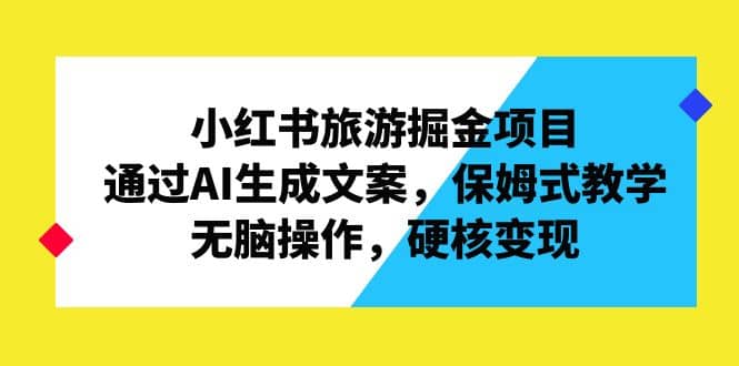 小红书旅游掘金项目，通过AI生成文案，保姆式教学，无脑操作，硬核变现-上品源码网