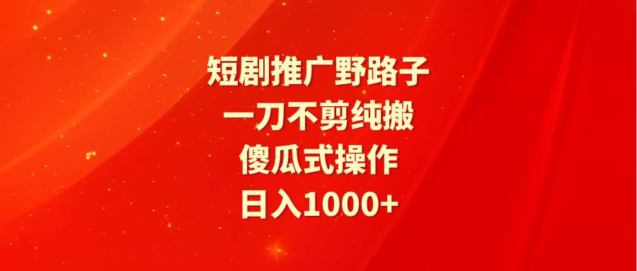 短剧推广野路子，一刀不剪纯搬运，傻瓜式操作，日入1000+-上品源码网