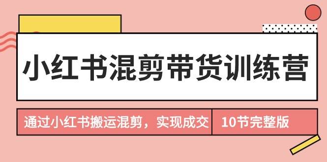 小红书混剪带货训练营，通过小红书搬运混剪，实现成交（10节课完结版）-上品源码网