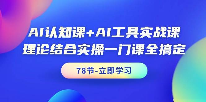 AI认知课+AI工具实战课，理论结合实操一门课全搞定（78节课）-上品源码网