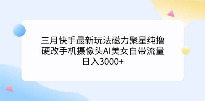 三月快手最新玩法磁力聚星纯撸，硬改手机摄像头AI美女自带流量日入3000+…-上品源码网