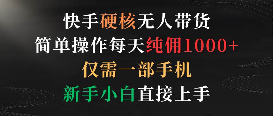 快手硬核无人带货，简单操作每天纯佣1000+,仅需一部手机，新手小白直接上手-上品源码网