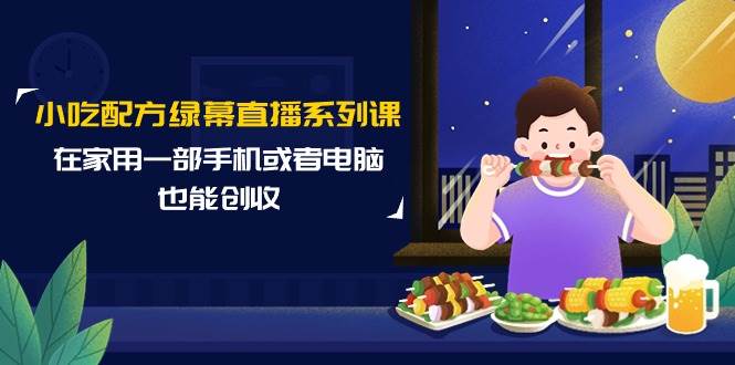 小吃配方绿幕直播系列课，在家用一部手机或者电脑也能创收（14节课）-上品源码网