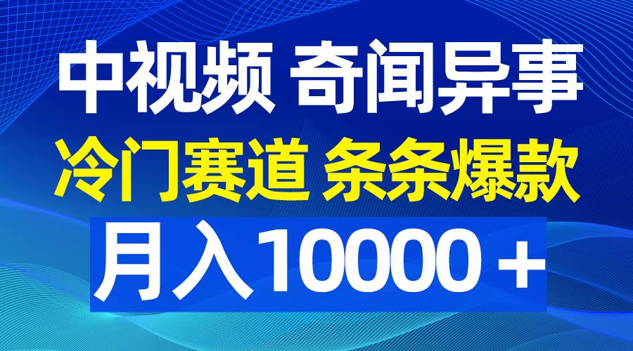 中视频奇闻异事，冷门赛道条条爆款，月入10000＋-上品源码网