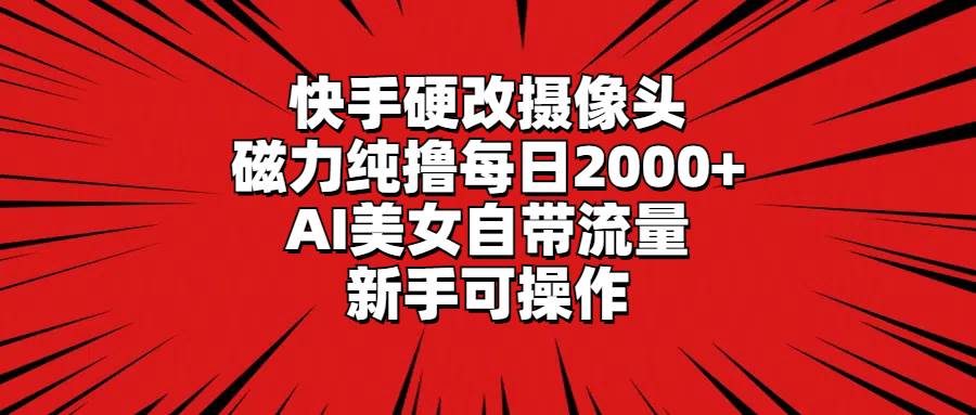 快手硬改摄像头，磁力纯撸每日2000+，AI美女自带流量，新手可操作-上品源码网