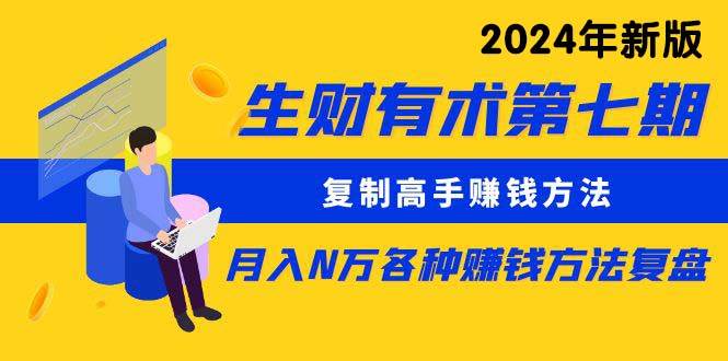 生财有术第七期：复制高手赚钱方法 月入N万各种方法复盘（更新到24年0313）-上品源码网