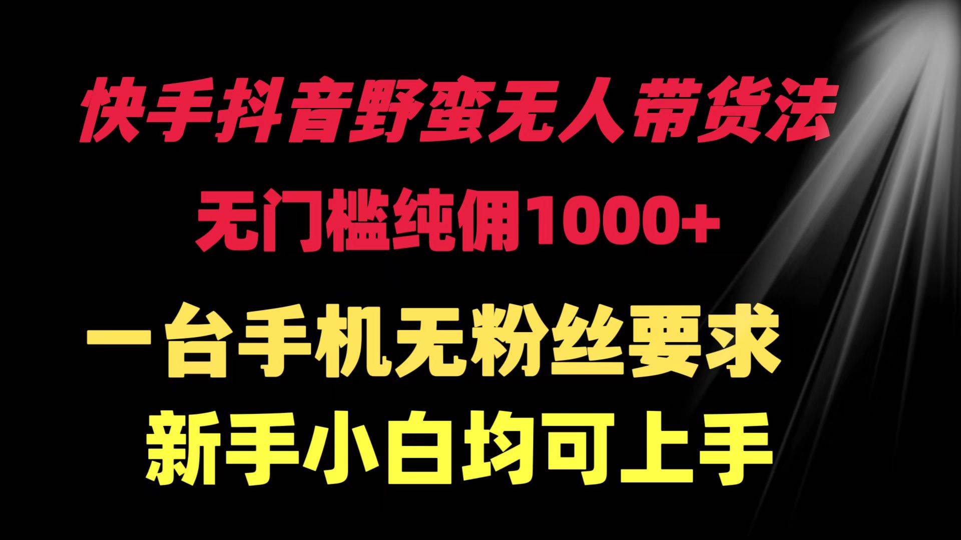 快手抖音野蛮无人带货法 无门槛纯佣1000+ 一台手机无粉丝要求新手小白...-上品源码网