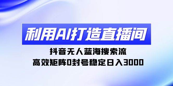 利用AI打造直播间，抖音无人蓝海搜索流，高效矩阵0封号稳定日入3000-上品源码网