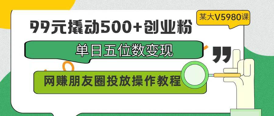 99元撬动500+创业粉，单日五位数变现，网赚朋友圈投放操作教程价值5980！-上品源码网