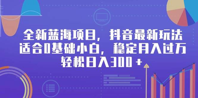 全新蓝海项目，抖音最新玩法，适合0基础小白，稳定月入过万，轻松日入300＋-上品源码网