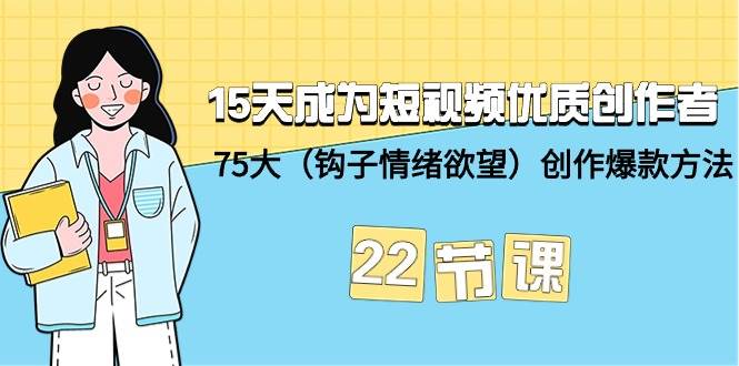 15天成为短视频-优质创作者+75大（钩子-情绪欲望）创作爆款方法-22节课-上品源码网