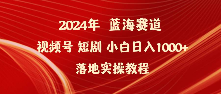 2024年蓝海赛道视频号短剧 小白日入1000+落地实操教程-上品源码网