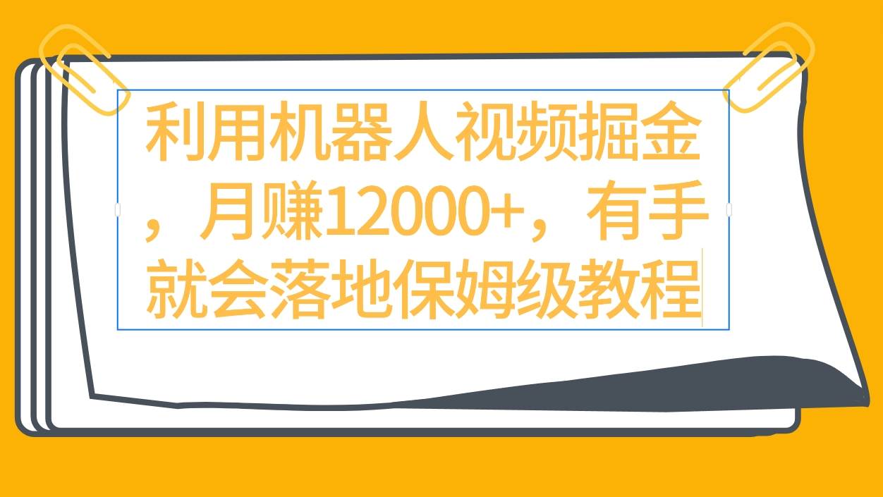 利用机器人视频掘金月赚12000+，有手就会落地保姆级教程-上品源码网