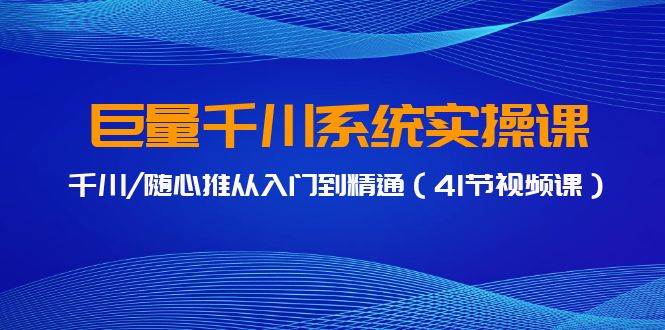 巨量千川系统实操课，千川/随心推从入门到精通（41节视频课）-上品源码网