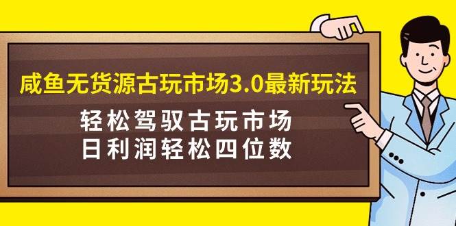 咸鱼无货源古玩市场3.0最新玩法，轻松驾驭古玩市场，日利润轻松四位数！…-上品源码网