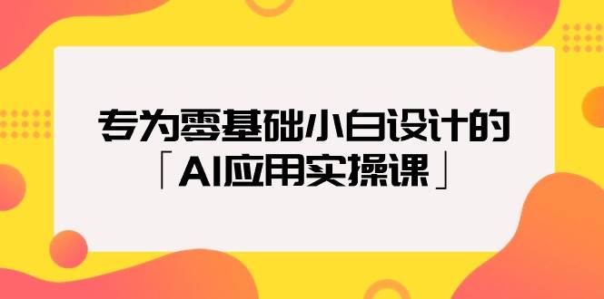 专为零基础小白设计的「AI应用实操课」-上品源码网