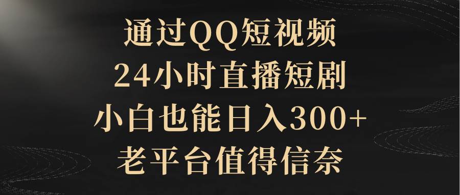 通过QQ短视频、24小时直播短剧，小白也能日入300+，老平台值得信赖-上品源码网