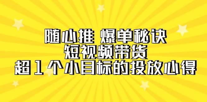 随心推 爆单秘诀，短视频带货-超1个小目标的投放心得（7节视频课）-上品源码网