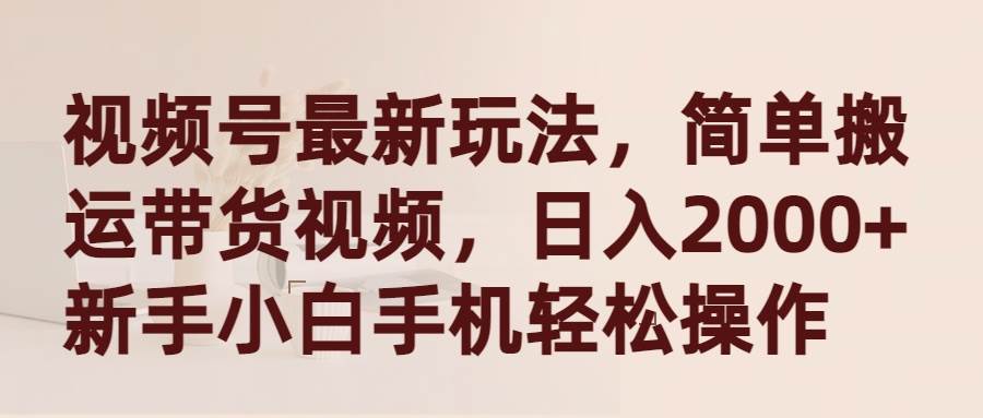 视频号最新玩法，简单搬运带货视频，日入2000+，新手小白手机轻松操作-上品源码网