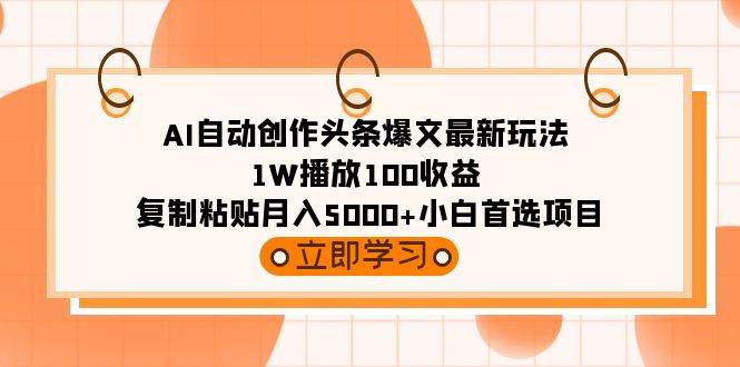 AI自动创作头条爆文最新玩法 1W播放100收益 复制粘贴月入5000+小白首选项目-上品源码网