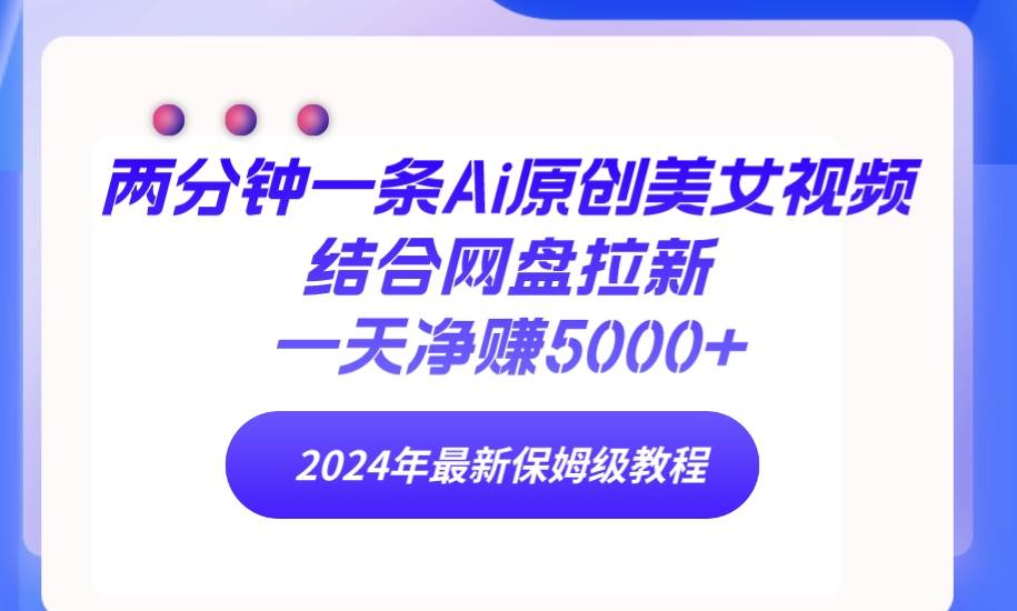 两分钟一条Ai原创美女视频结合网盘拉新，一天净赚5000+ 24年最新保姆级教程-上品源码网